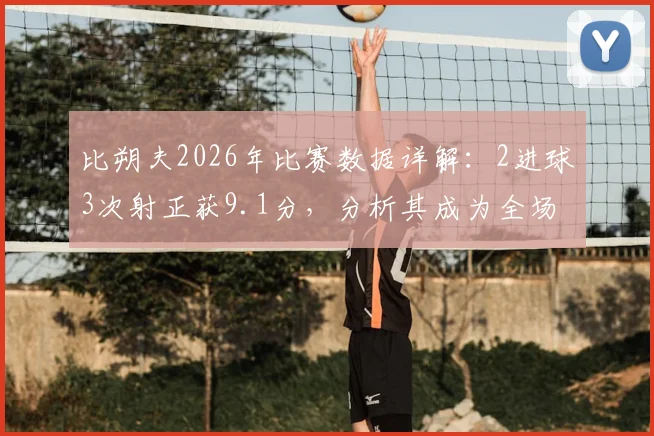 比朔夫2026年比赛数据详解:2进球3次射正获9.1分,分析其成为全场最佳的技术特点与实战集锦