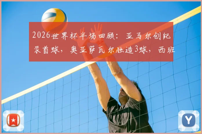 2026世界杯半场回顾：亚马尔创纪录首球，奥亚萨瓦尔独造3球，西班牙3-0完胜沙特战术解析
