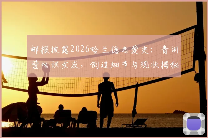 邮报披露2026哈兰德恋爱史：青训营结识女友，倒追细节与现状揭秘