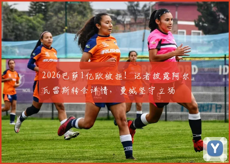 2026巴萨1亿欧被拒！记者披露阿尔瓦雷斯转会详情，曼城坚守立场