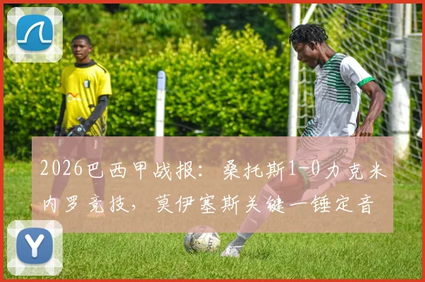 2026巴西甲战报：桑托斯1-0力克米内罗竞技，莫伊塞斯关键一锤定音，实时积分榜排名变动一览