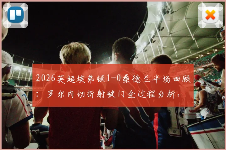 2026英超埃弗顿1-0桑德兰半场回顾：罗尔内切折射破门全过程分析，附战术解读与全场录像链接