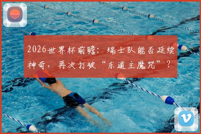 2026世界杯前瞻：瑞士队能否延续神奇，再次打破“东道主魔咒”？附历史交锋深度回顾