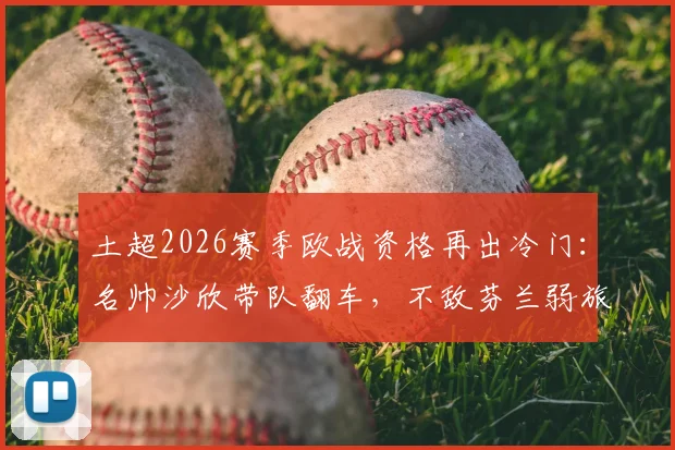 土超2026赛季欧战资格再出冷门:名帅沙欣带队翻车,不敌芬兰弱旅止步欧协联,球迷热议三点原因
