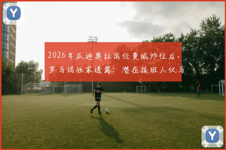 2026年瓜迪奥拉离任曼城帅位后，罗马诺独家透露：潜在接班人仅马雷斯卡一人，孔帕尼等名字已被排除