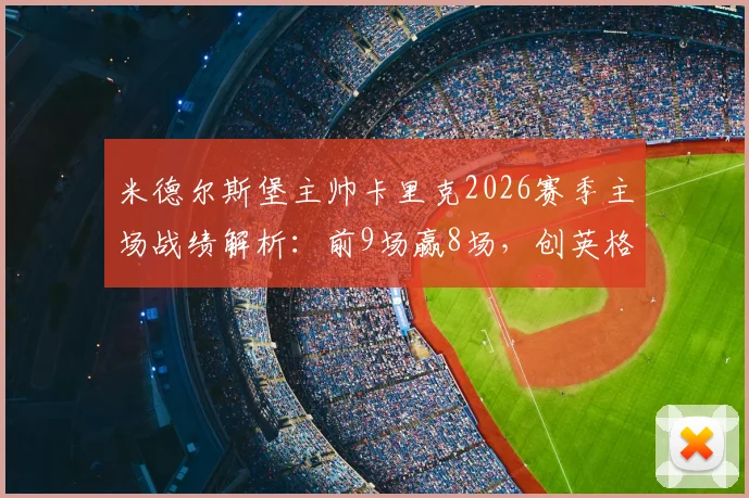 米德尔斯堡主帅卡里克2026赛季主场战绩解析:前9场赢8场,创英格兰教练新纪录