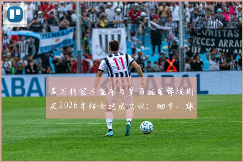 莱万特官方宣布与皇马就前锋埃斯皮2026年转会达成协议:细节、球员分析与未来影响解读