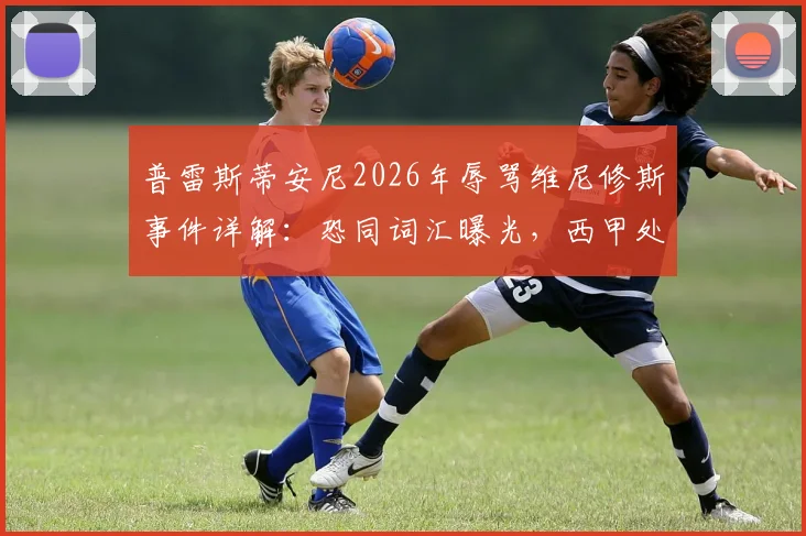 普雷斯蒂安尼2026年辱骂维尼修斯事件详解：恐同词汇曝光，西甲处罚依据与舆论反应全记录