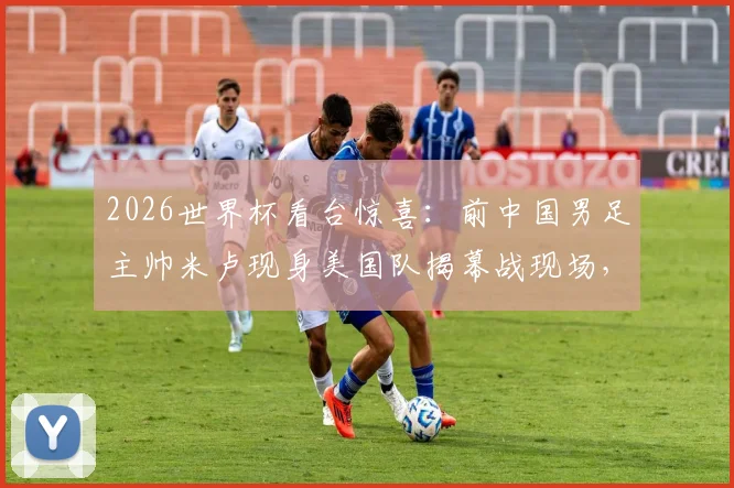 2026世界杯看台惊喜:前中国男足主帅米卢现身美国队揭幕战现场,观战画面引球迷热议