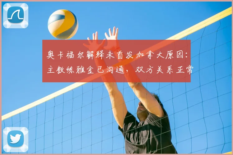 奥卡福尔解释未首发加拿大原因：主教练雅金已沟通，双方关系正常化