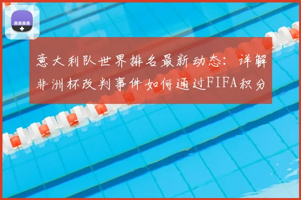 意大利队世界排名最新动态:详解非洲杯改判事件如何通过FIFA积分规则影响国家队排名,附2026年排名计算科普