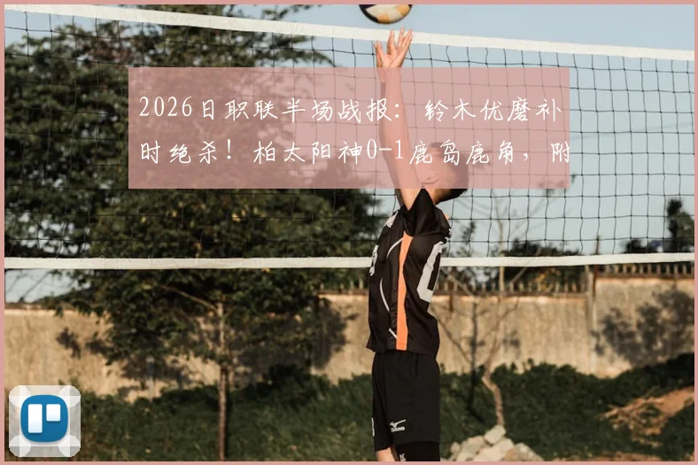 2026日职联半场战报：铃木优磨补时绝杀！柏太阳神0-1鹿岛鹿角，附比赛进球集锦与录像回放