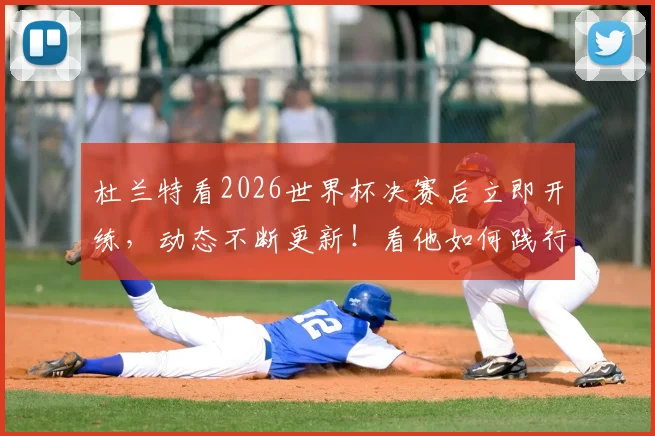 杜兰特看2026世界杯决赛后立即开练，动态不断更新！看他如何践行顶级职业精神