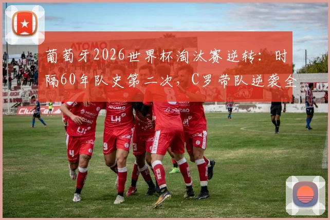 葡萄牙2026世界杯淘汰赛逆转：时隔60年队史第二次，C罗带队逆袭全解析