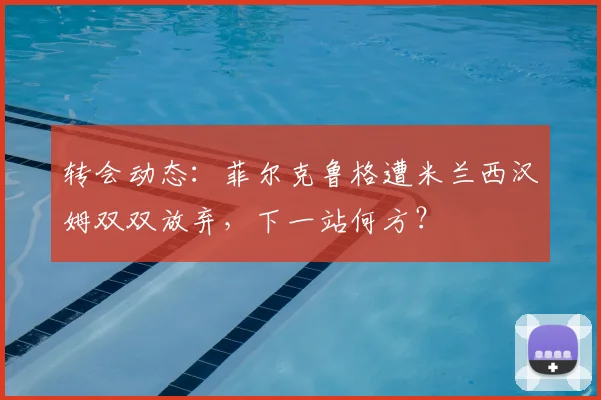 转会动态：菲尔克鲁格遭米兰西汉姆双双放弃，下一站何方？