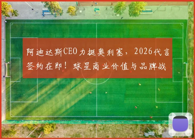 阿迪达斯CEO力挺奥利塞，2026代言签约在即！球星商业价值与品牌战略深度分析
