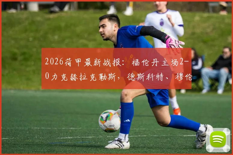 2026荷甲最新战报:福伦丹主场2-0力克赫拉克勒斯,德斯科特、穆伦建功锁定胜局