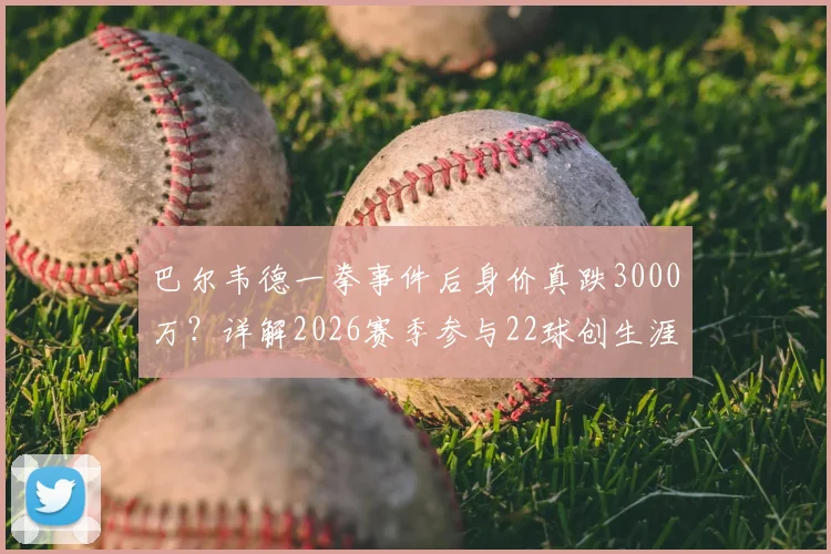 巴尔韦德一拳事件后身价真跌3000万？详解2026赛季参与22球创生涯新高，皇马中场真实状态分析