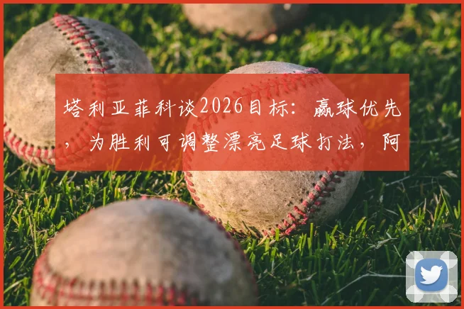 塔利亚菲科谈2026目标：赢球优先，为胜利可调整漂亮足球打法，阿根廷后卫专访透露战术思路