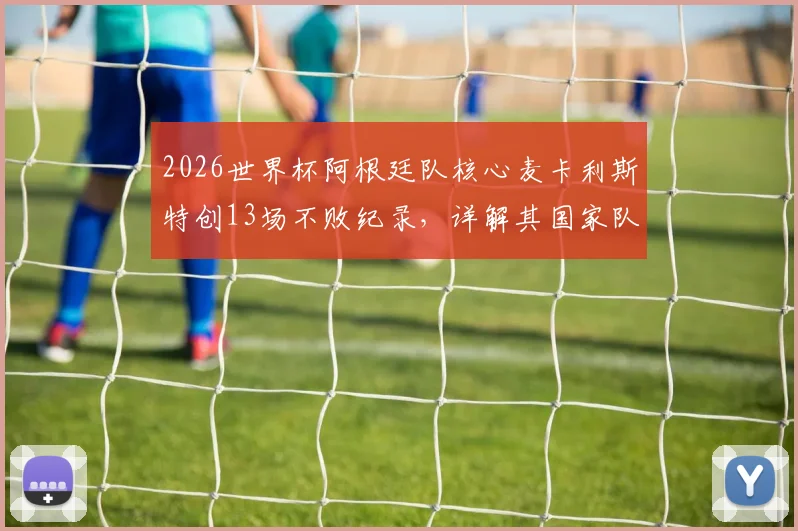 2026世界杯阿根廷队核心麦卡利斯特创13场不败纪录，详解其国家队生涯关键数据与历史排名