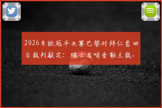 2026年欧冠半决赛巴黎对拜仁首回合裁判敲定:瑞士名哨舍勒主裁,曾执法多场焦点战