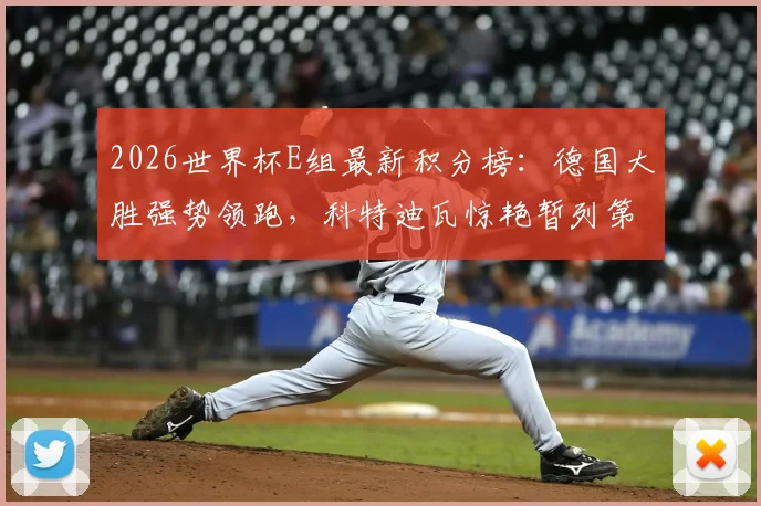 2026世界杯E组最新积分榜:德国大胜强势领跑,科特迪瓦惊艳暂列第二,出线形势全解析