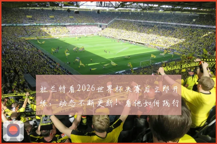 杜兰特看2026世界杯决赛后立即开练，动态不断更新！看他如何践行顶级职业精神