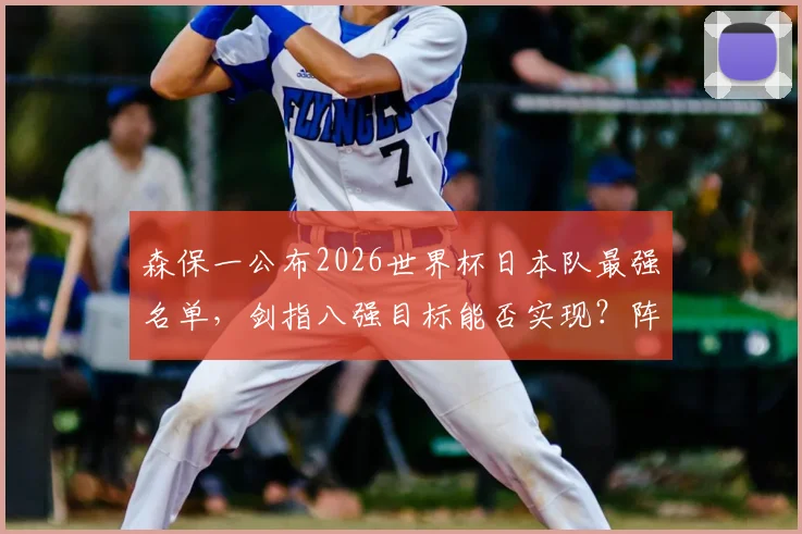 森保一公布2026世界杯日本队最强名单，剑指八强目标能否实现？阵容深度解析