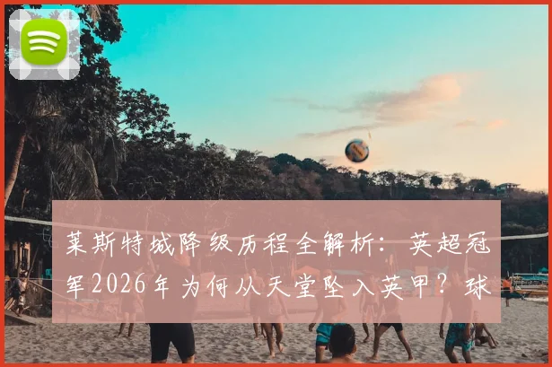 莱斯特城降级历程全解析：英超冠军2026年为何从天堂坠入英甲？球迷必看