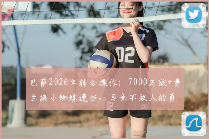 巴萨2026年转会操作:7000万欧+费兰换小蜘蛛遭拒,马竞不放人的真实原因与未来走向