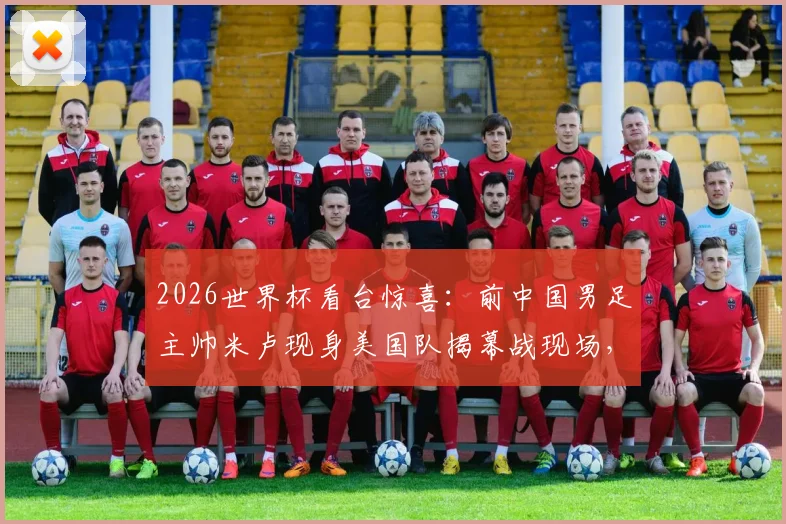 2026世界杯看台惊喜：前中国男足主帅米卢现身美国队揭幕战现场，观战画面引球迷热议