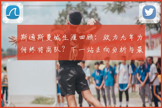 斯通斯曼城生涯回顾:效力九年为何终将离队?下一站去向分析与最新消息汇总