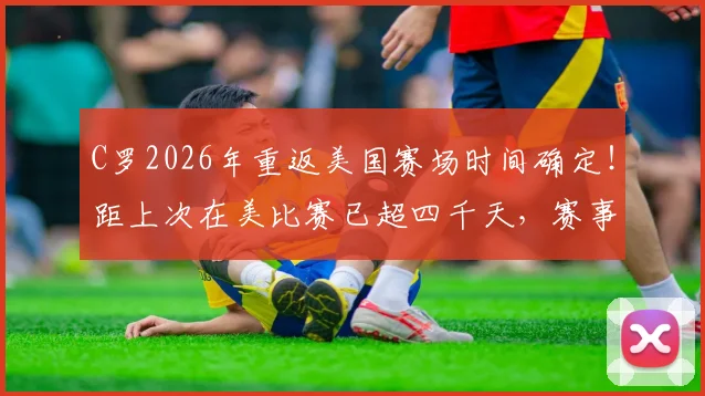 C罗2026年重返美国赛场时间确定!距上次在美比赛已超四千天,赛事看点与历史回顾全解析