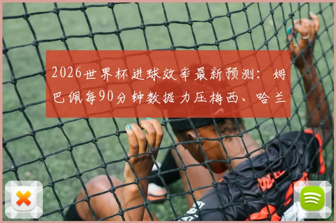 2026世界杯进球效率最新预测:姆巴佩每90分钟数据力压梅西、哈兰德,附球星历史效率深度对比