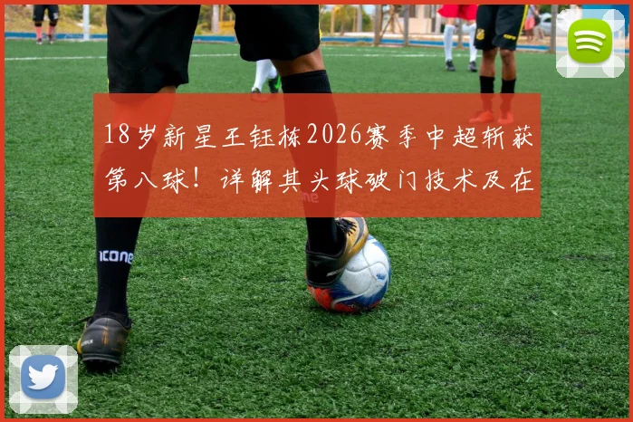 18岁新星王钰栋2026赛季中超斩获第八球！详解其头球破门技术及在中超的涨球之路
