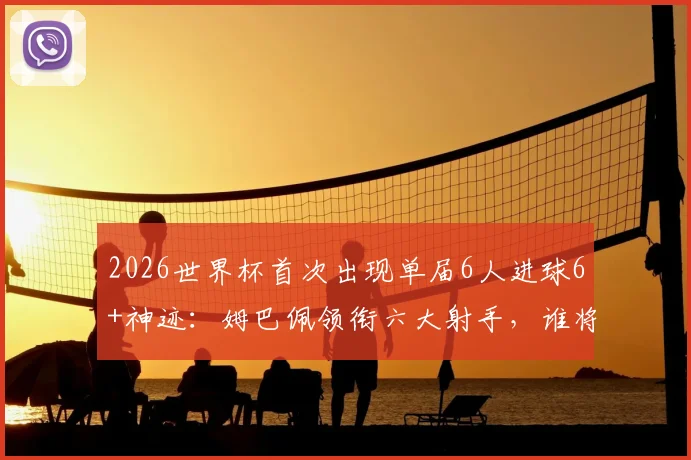 2026世界杯首次出现单届6人进球6+神迹：姆巴佩领衔六大射手，谁将夺得金靴？