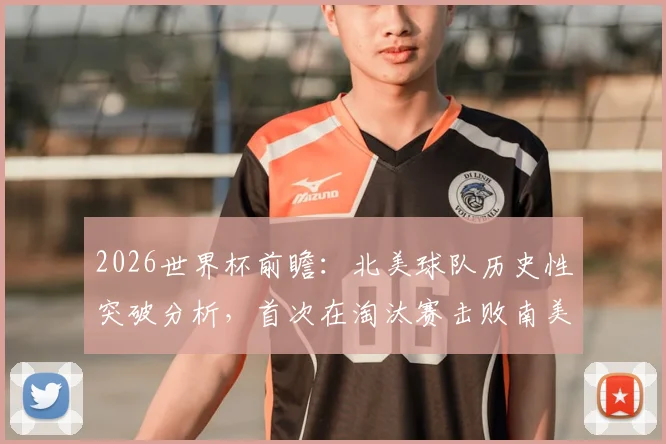 2026世界杯前瞻:北美球队历史性突破分析,首次在淘汰赛击败南美强队的可能性与关键对阵解读