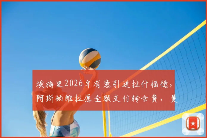 埃梅里2026年有意引进拉什福德,阿斯顿维拉愿全额支付转会费,曼联前锋或迎新东家