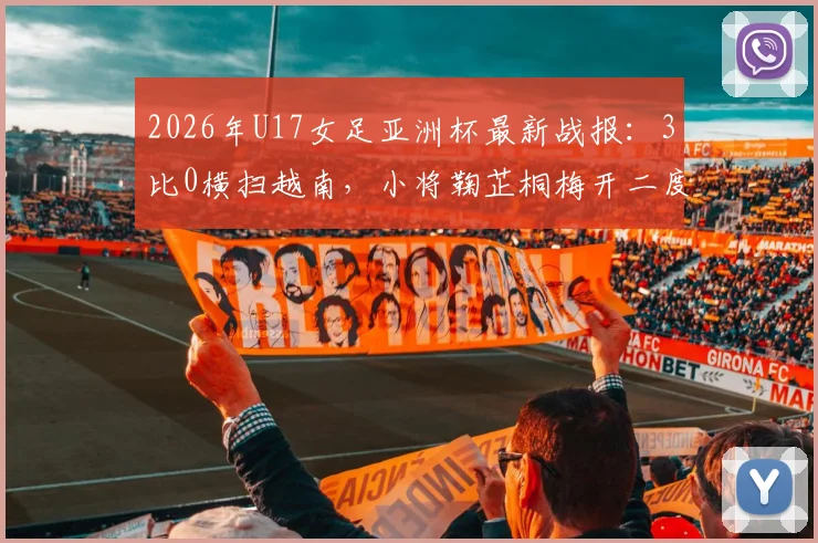 2026年U17女足亚洲杯最新战报:3比0横扫越南,小将鞠芷桐梅开二度助力中国女足提前一轮锁定出线名额