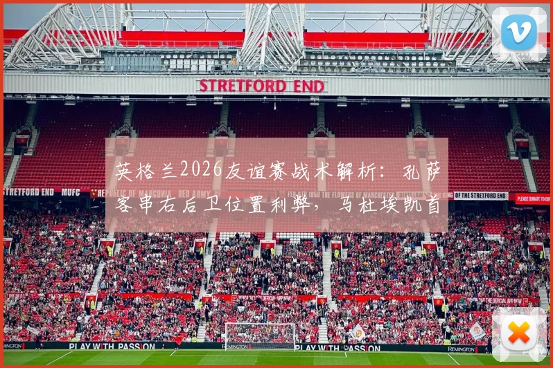 英格兰2026友谊赛战术解析：孔萨客串右后卫位置利弊，马杜埃凯首发右边锋表现前瞻
