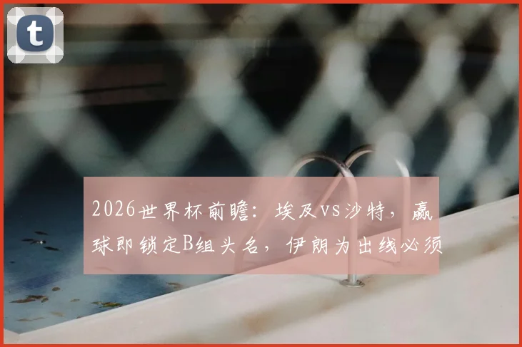 2026世界杯前瞻:埃及vs沙特,赢球即锁定B组头名,伊朗为出线必须死磕3分