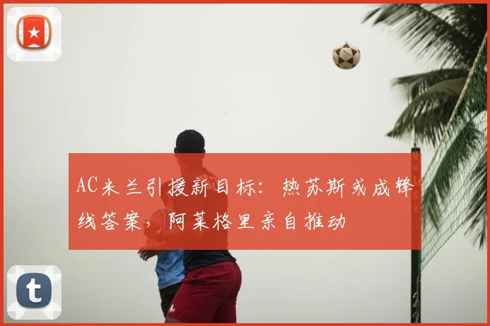 AC米兰引援新目标：热苏斯或成锋线答案，阿莱格里亲自推动