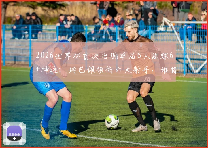 2026世界杯首次出现单届6人进球6+神迹：姆巴佩领衔六大射手，谁将夺得金靴？