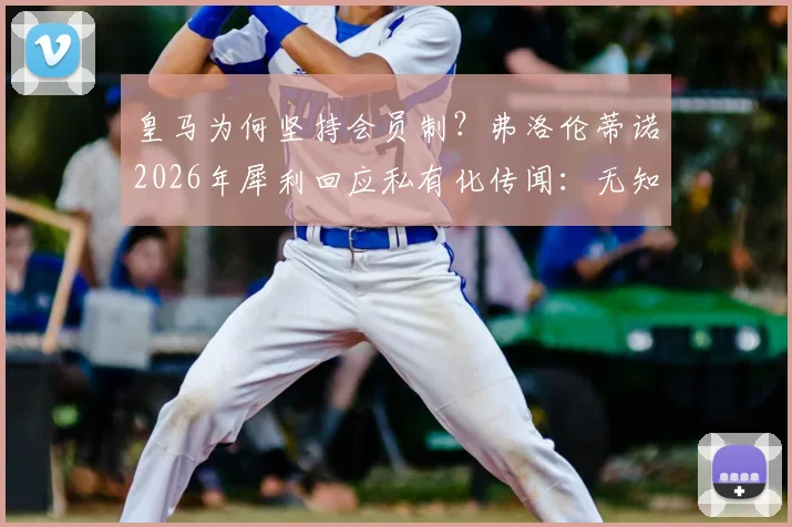 皇马为何坚持会员制？弗洛伦蒂诺2026年犀利回应私有化传闻：无知或欺骗！详解皇马会员权利与俱乐部模式