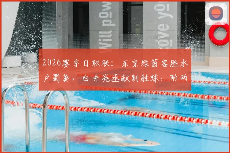 2026赛季日职联：东京绿茵客胜水户蜀葵，白井亮丞献制胜球，附两队历史交锋与赛季走势分析
