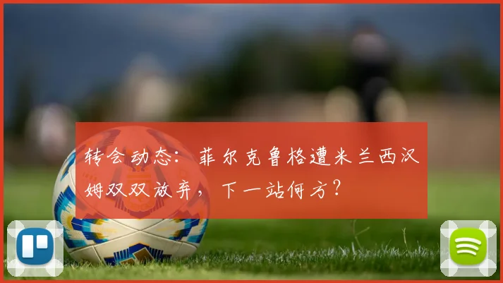转会动态:菲尔克鲁格遭米兰西汉姆双双放弃,下一站何方?