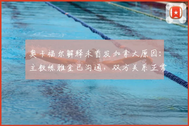 奥卡福尔解释未首发加拿大原因:主教练雅金已沟通,双方关系正常化