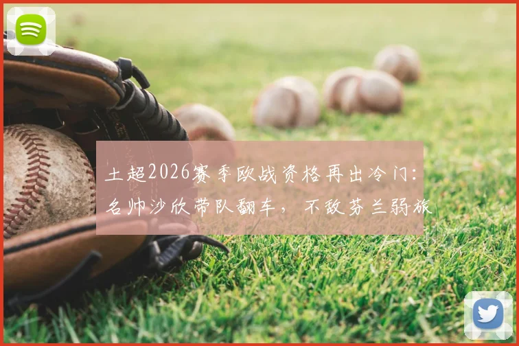土超2026赛季欧战资格再出冷门：名帅沙欣带队翻车，不敌芬兰弱旅止步欧协联，球迷热议三点原因