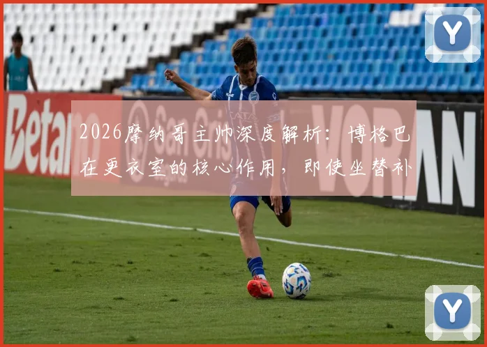 2026摩纳哥主帅深度解析：博格巴在更衣室的核心作用，即使坐替补席如何为球队带来关键帮助