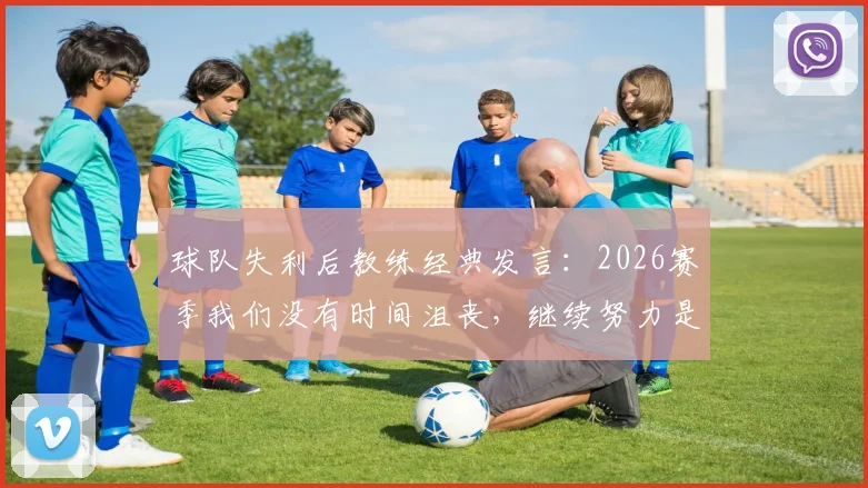 球队失利后教练经典发言:2026赛季我们没有时间沮丧,继续努力是唯一办法,附心态调整指南